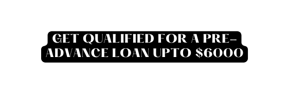 GET QUALIFIED FOR A PRE ADVANCE LOAN UPTO 6000